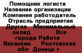 Помощник логиста › Название организации ­ Компания-работодатель › Отрасль предприятия ­ Другое › Минимальный оклад ­ 18 000 - Все города Работа » Вакансии   . Ростовская обл.,Донецк г.